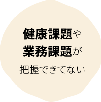 健康課題や業務課題が把握できてない